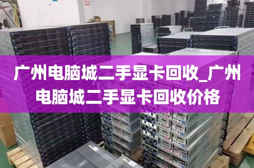 广州电脑城二手显卡回收_广州电脑城二手显卡回收价格